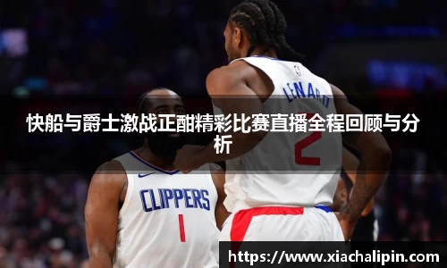 快船与爵士激战正酣精彩比赛直播全程回顾与分析